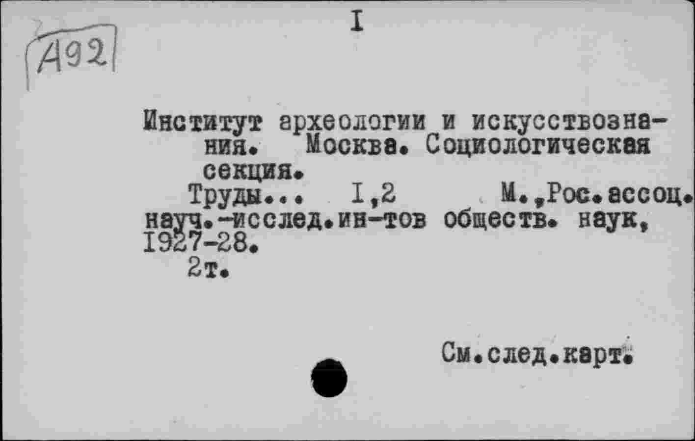 ﻿Институт археологии и искусствознания. Москва. Социологическая секция.
Труды... 1,2 М.,Рос.ассоц науч.-исслед.ин-тов обществ, наук, 1927-28.
2т.
См.след.карт.